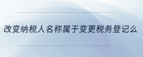 改變納稅人名稱屬于變更稅務登記么