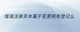 增減注冊資本屬于變更稅務登記么