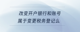 改變開戶銀行和賬號屬于變更稅務登記么