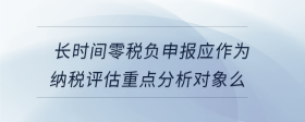 長時間零稅負申報應作為納稅評估重點分析對象么
