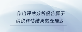 作出評估分析報告屬于納稅評估結果的處理么
